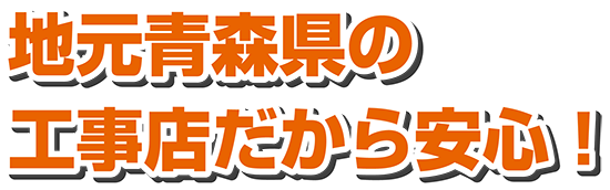 地元青森県の工事店だから安心！